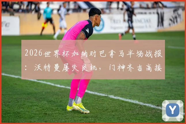 2026世界杯加纳对巴拿马半场战报：沃特曼屡失良机，门神齐吉高接抵挡保住平局