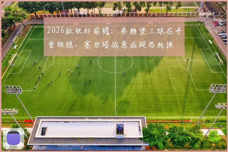2026欧联杯前瞻：弗赖堡三球在手晋级稳，塞尔塔战意成疑恐轮换