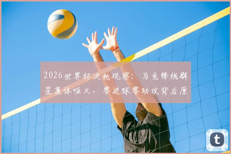 2026世界杯次轮观察：马竞锋线群星集体哑火，零进球零助攻背后原因解析