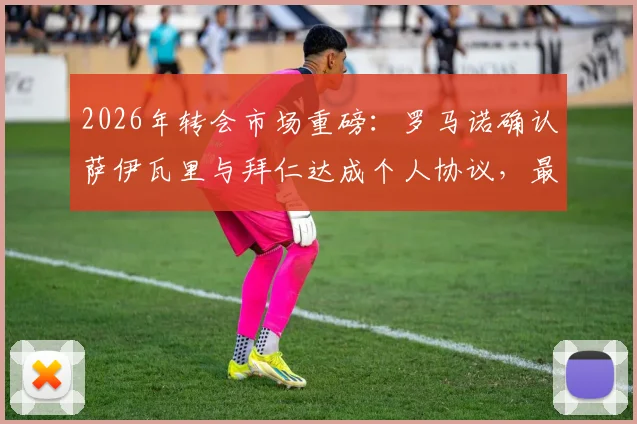 2026年转会市场重磅：罗马诺确认萨伊瓦里与拜仁达成个人协议，最终签约只看转会费谈判结果