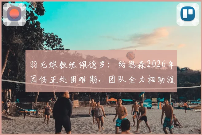 羽毛球教练佩德罗：约恩森2026年因伤正处困难期，团队全力相助渡过难关