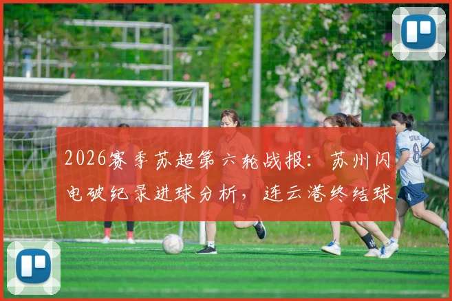 2026赛季苏超第六轮战报：苏州闪电破纪录进球分析，连云港终结球荒关键点解读