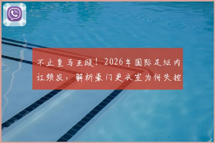 不止皇马互殴!2026年国际足坛内讧频发,解析豪门更衣室为何失控成常态
