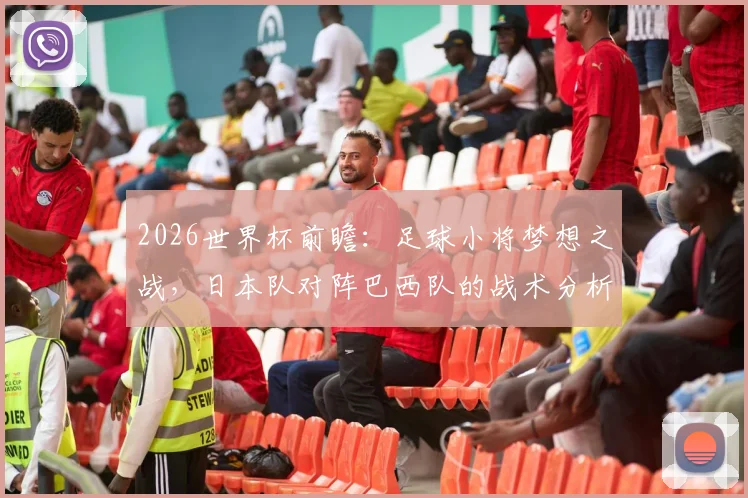 2026世界杯前瞻:足球小将梦想之战,日本队对阵巴西队的战术分析与奇迹可能性探讨