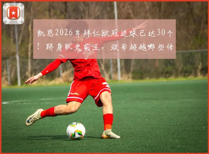 凯恩2026年拜仁欧冠进球已达30个！跻身队史前五，效率超越哪些传奇？详细数据对比出炉