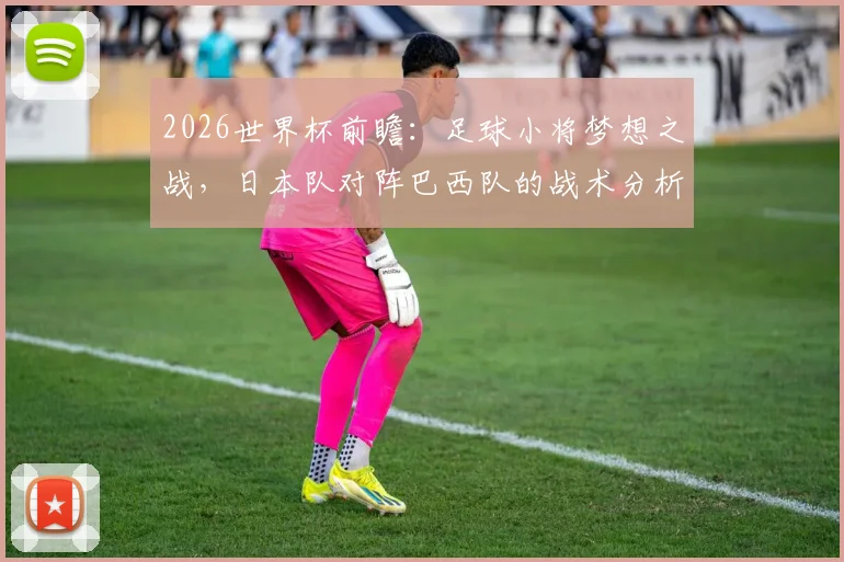 2026世界杯前瞻:足球小将梦想之战,日本队对阵巴西队的战术分析与奇迹可能性探讨