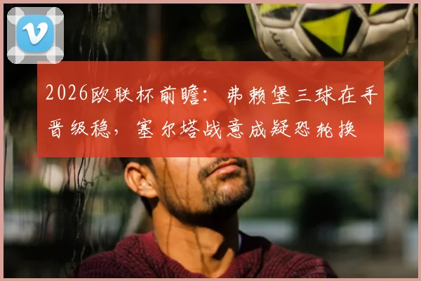 2026欧联杯前瞻：弗赖堡三球在手晋级稳，塞尔塔战意成疑恐轮换
