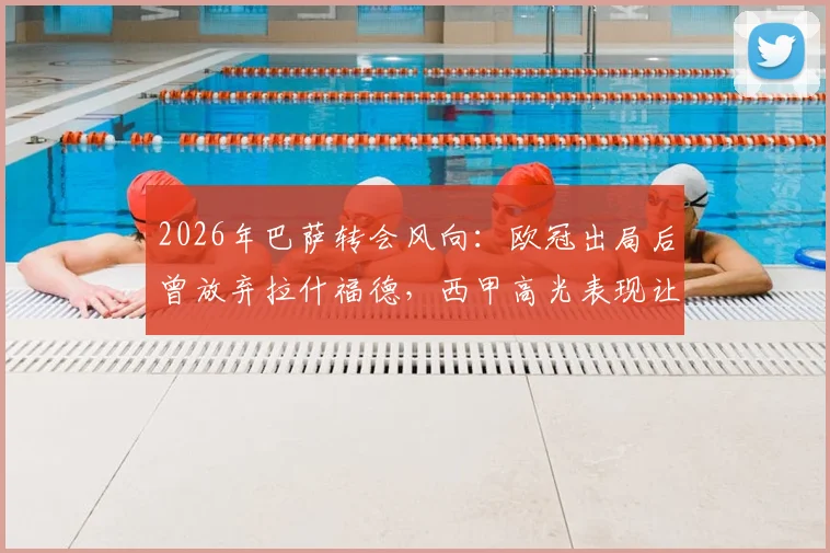 2026年巴萨转会风向：欧冠出局后曾放弃拉什福德，西甲高光表现让其重回引援名单