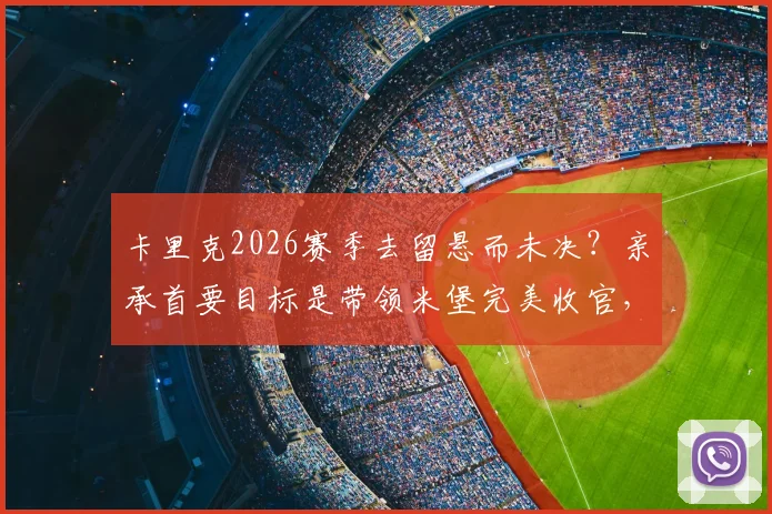 卡里克2026赛季去留悬而未决？亲承首要目标是带领米堡完美收官，未来去向深度解析