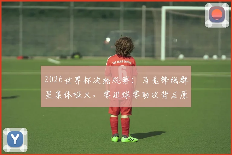 2026世界杯次轮观察：马竞锋线群星集体哑火，零进球零助攻背后原因解析