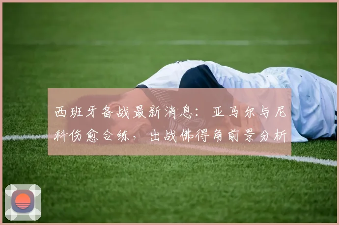 西班牙备战最新消息：亚马尔与尼科伤愈合练，出战佛得角前景分析，附对手战术解读