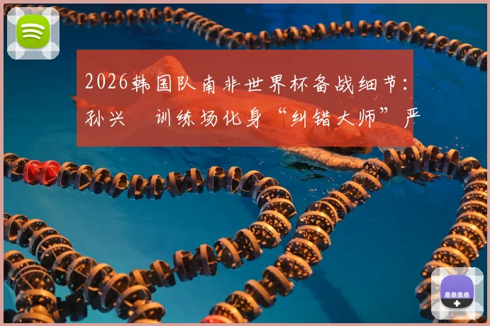 2026韩国队南非世界杯备战细节：孙兴慜训练场化身“纠错大师”严格要求队友