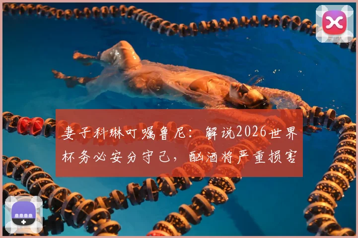 妻子科琳叮嘱鲁尼:解说2026世界杯务必安分守己,酗酒将严重损害其评论员形象