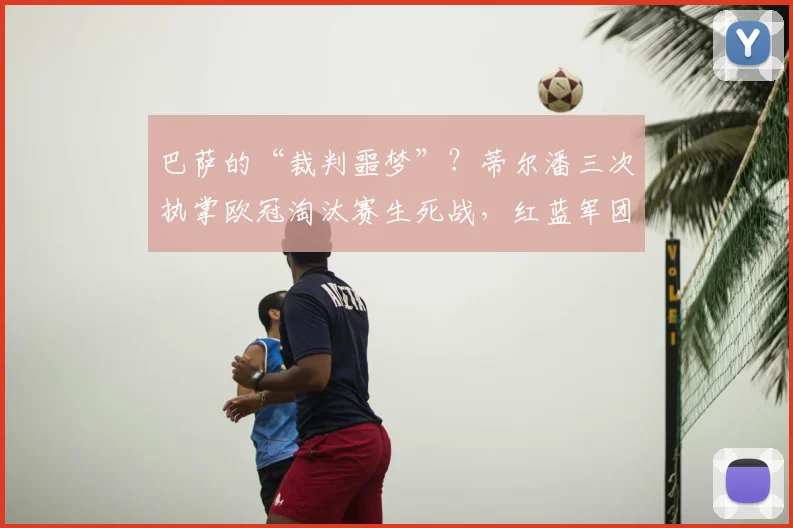 巴萨的“裁判噩梦”？蒂尔潘三次执掌欧冠淘汰赛生死战，红蓝军团2026年均遭淘汰，数据详解