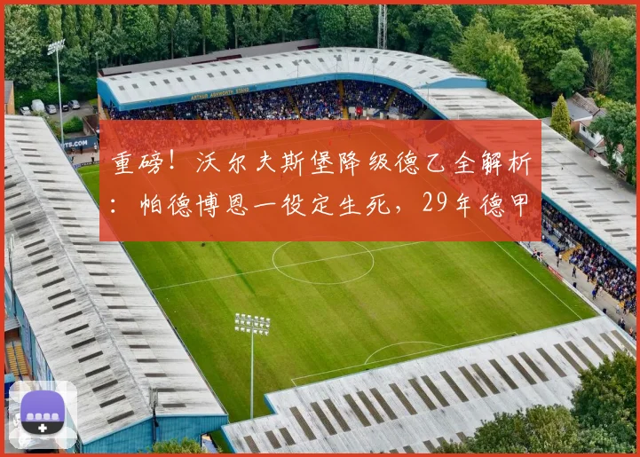 重磅！沃尔夫斯堡降级德乙全解析：帕德博恩一役定生死，29年德甲传奇落幕，未来路在何方？