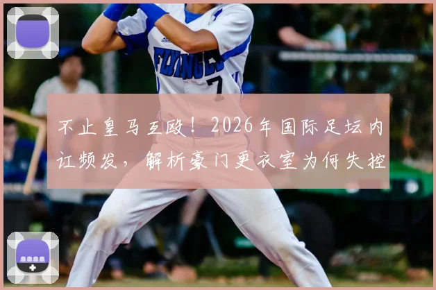 不止皇马互殴！2026年国际足坛内讧频发，解析豪门更衣室为何失控成常态