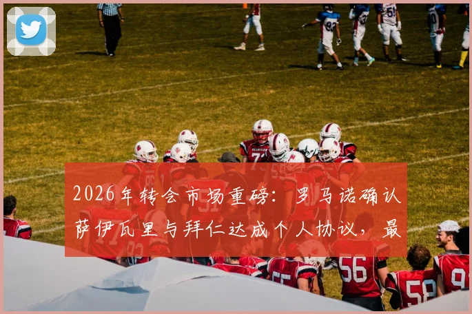 2026年转会市场重磅：罗马诺确认萨伊瓦里与拜仁达成个人协议，最终签约只看转会费谈判结果