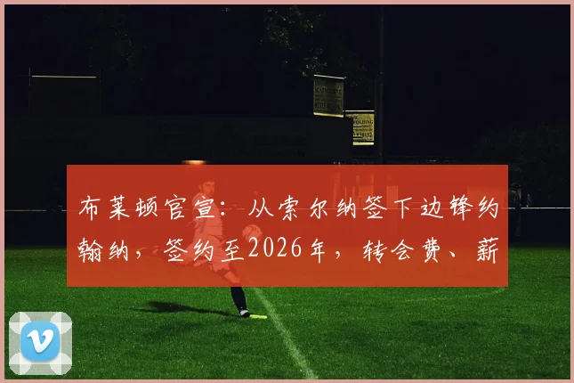布莱顿官宣:从索尔纳签下边锋约翰纳,签约至2026年,转会费、薪水及球员个人资料全解析