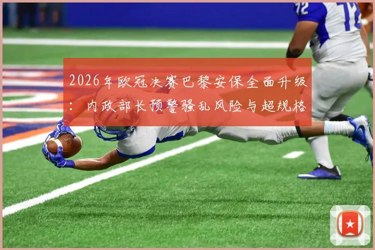 2026年欧冠决赛巴黎安保全面升级：内政部长预警骚乱风险与超规格应对方案解读